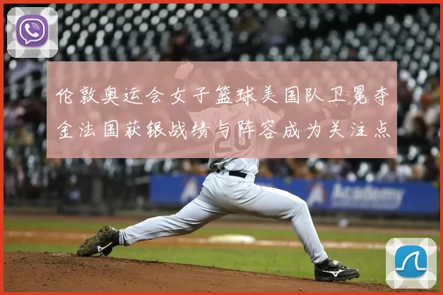 伦敦奥运会女子篮球美国队卫冕夺金法国获银战绩与阵容成为关注点