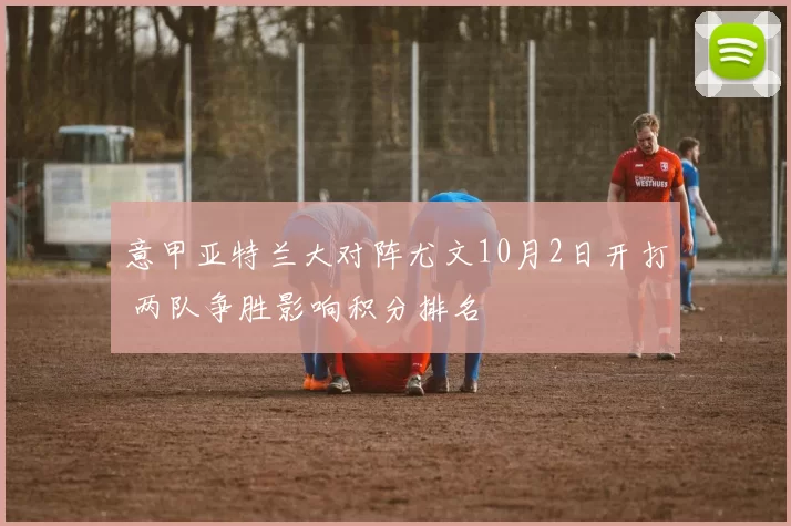 意甲亚特兰大对阵尤文10月2日开打 两队争胜影响积分排名