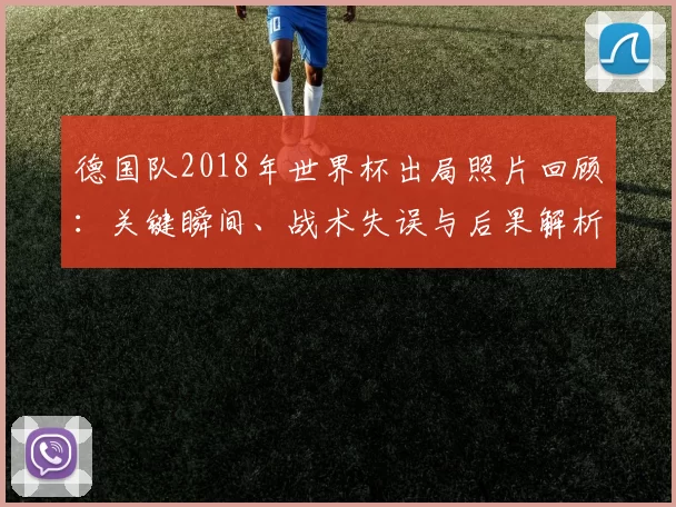 德国队2018年世界杯出局照片回顾：关键瞬间、战术失误与后果解析