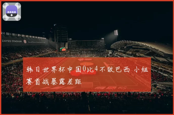 韩日世界杯中国0比4不敌巴西 小组赛首战暴露差距