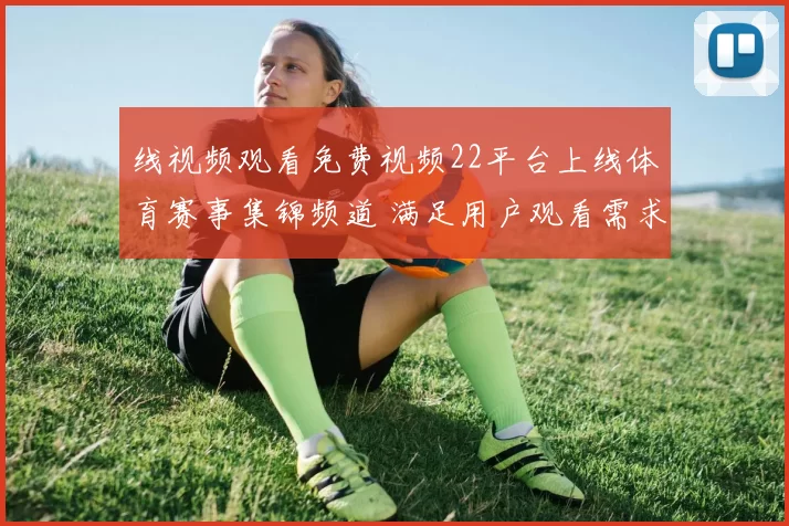 线视频观看免费视频22平台上线体育赛事集锦频道 满足用户观看需求提升资讯获取效率