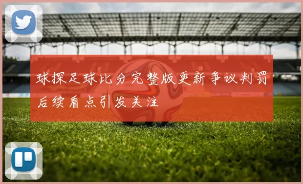 球探足球比分完整版更新争议判罚后续看点引发关注