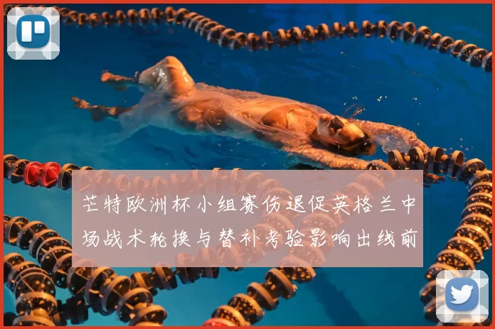 芒特欧洲杯小组赛伤退促英格兰中场战术轮换与替补考验影响出线前景
