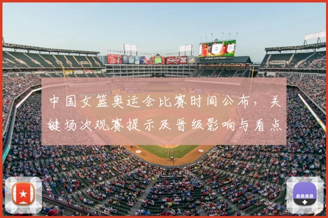 中国女篮奥运会比赛时间公布,关键场次观赛提示及晋级影响与看点