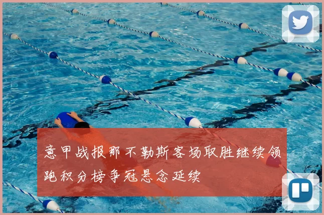 意甲战报那不勒斯客场取胜继续领跑积分榜争冠悬念延续