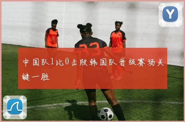 中国队1比0击败韩国队晋级赛场关键一胜