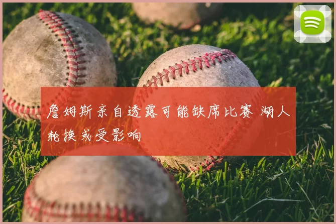 詹姆斯亲自透露可能缺席比赛 湖人轮换或受影响