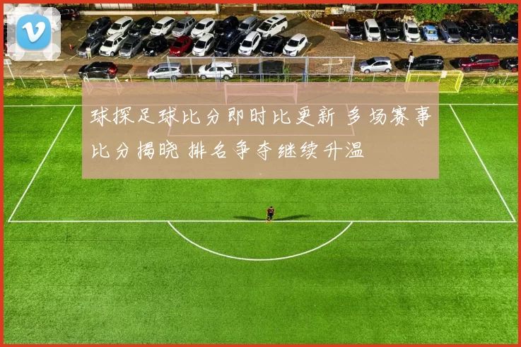 球探足球比分即时比更新 多场赛事比分揭晓 排名争夺继续升温