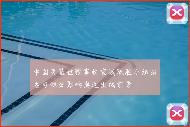 中国男篮世预赛收官战取胜小组排名与积分影响奥运出线前景