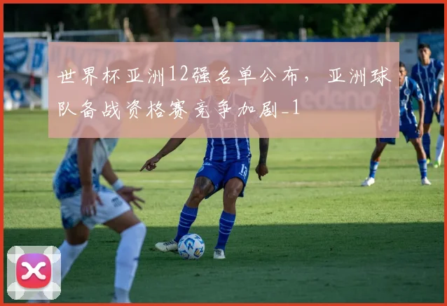 世界杯亚洲12强名单公布,亚洲球队备战资格赛竞争加剧_1