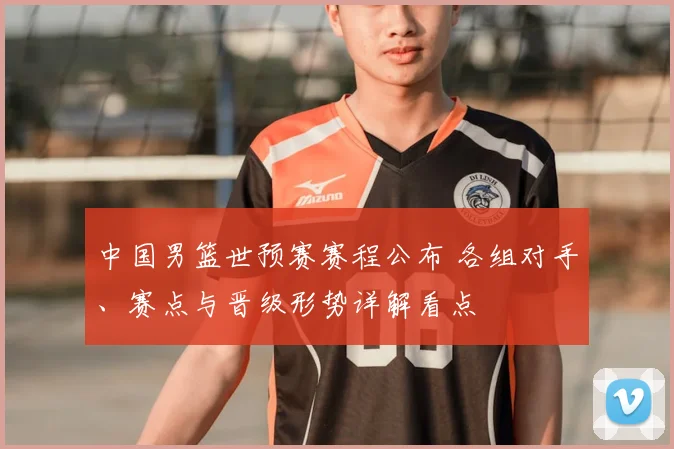 中国男篮世预赛赛程公布 各组对手、赛点与晋级形势详解看点