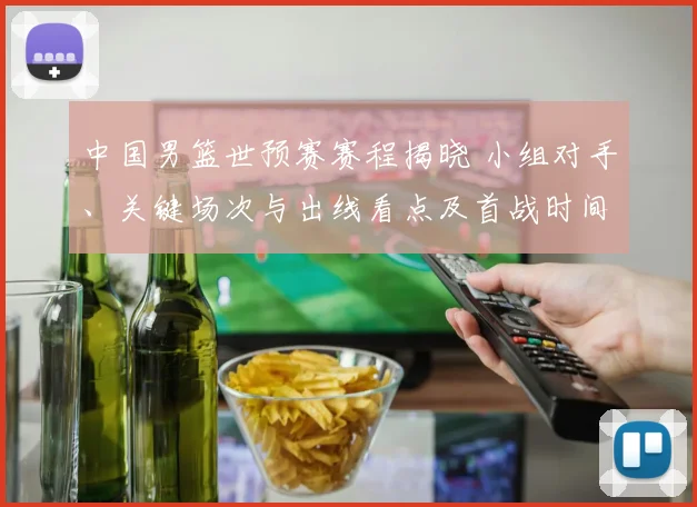 中国男篮世预赛赛程揭晓 小组对手、关键场次与出线看点及首战时间