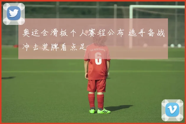 奥运会滑板个人赛程公布 选手备战冲击奖牌看点足