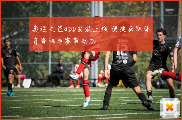 奥运之星app安装上线 便捷获取体育资讯与赛事动态