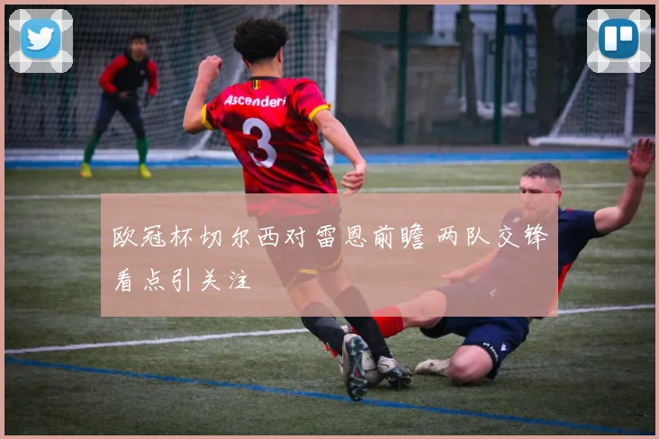 欧冠杯切尔西对雷恩前瞻 两队交锋看点引关注