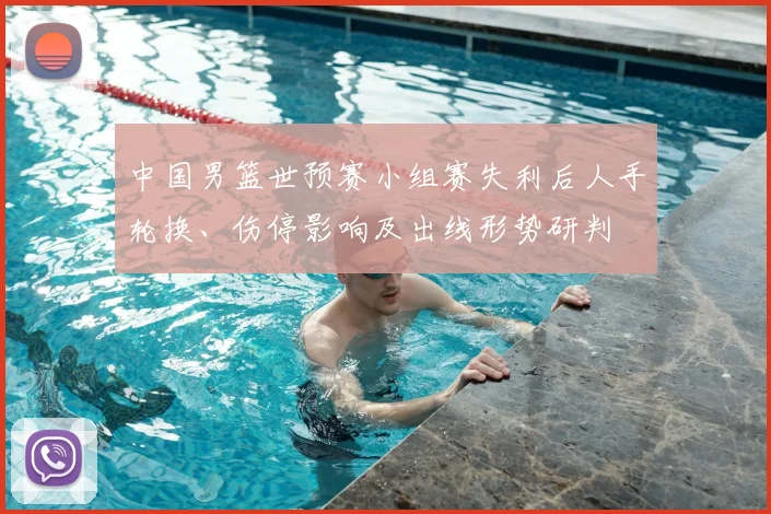 中国男篮世预赛小组赛失利后人手轮换、伤停影响及出线形势研判