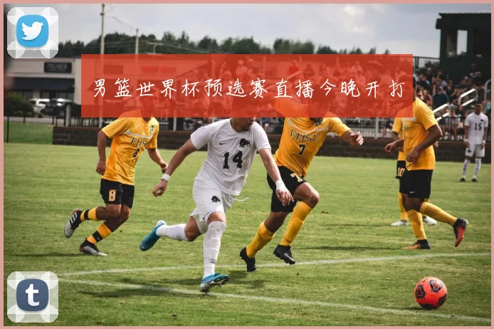 男篮世界杯预选赛直播今晚开打